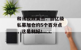 和讯投顾黄杰：百亿级私募加仓约5个百分点，这是利好！