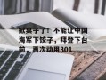 掀桌子了！不能让中国海军下饺子，拜登下台前，再次动用301