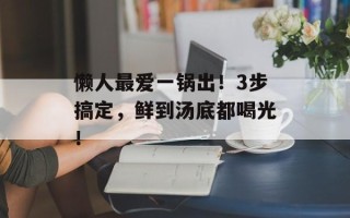 懒人最爱一锅出！3步搞定，鲜到汤底都喝光！