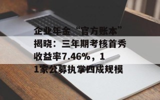 企业年金“官方账本”揭晓：三年期考核首秀收益率7.46%，11 *** 募执掌四成规模