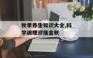 秋季养生知识大全,科学调理迎接金秋