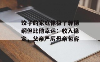 饺子的家庭像极了郭德纲但比他幸运：收入稳定，父亲严厉母亲包容