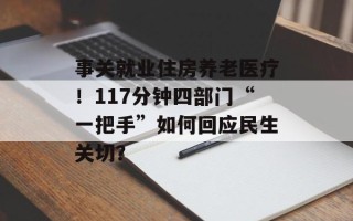 事关就业住房养老医疗！117分钟四部门“一把手”如何回应民生关切？