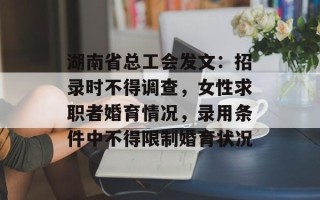 湖南省总工会发文：招录时不得调查，女性求职者婚育情况，录用条件中不得限制婚育状况