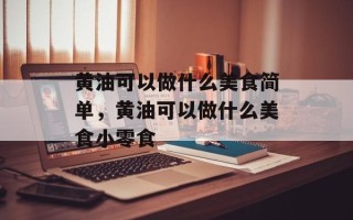 黄油可以做什么美食简单，黄油可以做什么美食小零食
