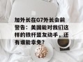 加外长在G7外长会前警告：美国能对我们这样的铁杆盟友动手，还有谁能幸免？