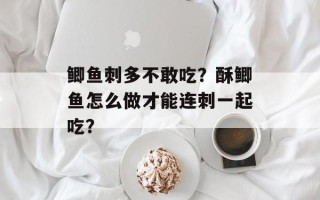 鲫鱼刺多不敢吃？酥鲫鱼怎么做才能连刺一起吃？