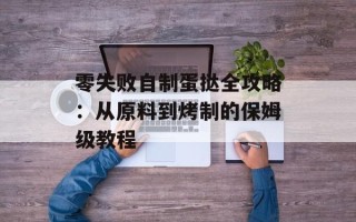 零失败自制蛋挞全攻略：从原料到烤制的保姆级教程