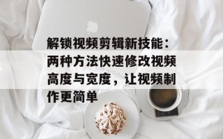 解锁视频剪辑新技能：两种方法快速修改视频高度与宽度，让视频制作更简单