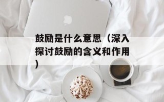 鼓励是什么意思（深入探讨鼓励的含义和作用）
