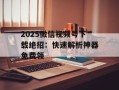 2025微信视频号下载绝招：快速解析神器免费领