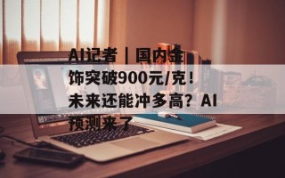 AI记者 | 国内金饰突破900元/克！未来还能冲多高？AI预测来了
