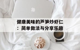 健康美味的芦笋炒虾仁：简单做法与分享乐趣