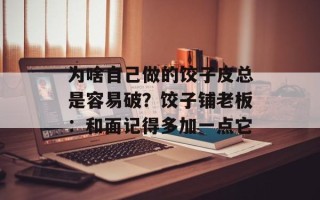 为啥自己做的饺子皮总是容易破？饺子铺老板：和面记得多加一点它