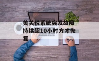美关税系统突发故障 持续超10小时方才恢复