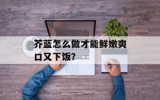 芥蓝怎么做才能鲜嫩爽口又下饭？