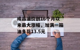 成品油价创16个月以来最大涨幅，加满一箱油多花13.5元