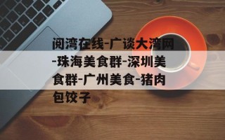阅湾在线-广谈大湾网-珠海美食群-深圳美食群-广州美食-猪肉包饺子