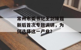 常州市委书记王剑锋履新后首次专题调研，为何选择这一产业？