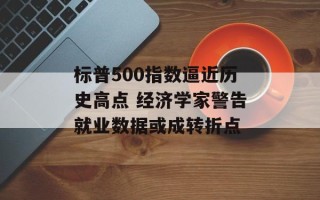 标普500指数逼近历史高点 经济学家警告就业数据或成转折点