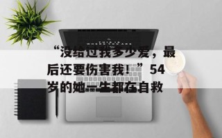 “没给过我多少爱，最后还要伤害我！”54岁的她一生都在自救