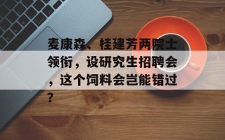麦康森、桂建芳两院士领衔，设研究生招聘会，这个饲料会岂能错过？