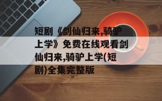 短剧《剑仙归来,骑驴上学》免费在线观看剑仙归来,骑驴上学(短剧)全集完整版