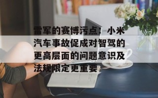 雷军的赛博污点：小米汽车事故促成对智驾的更高层面的问题意识及法规限定更重要