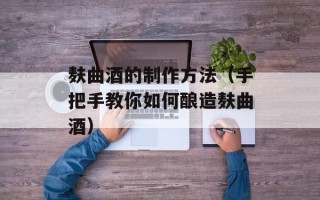 麸曲酒的制作方法（手把手教你如何酿造麸曲酒）