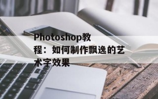 Photoshop教程：如何制作飘逸的艺术字效果