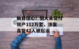 触目惊心！恒大未交付房产112万套，涉案高管42人被起诉