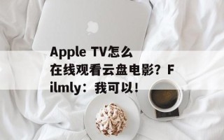 Apple TV怎么在线观看云盘电影？Filmly：我可以！
