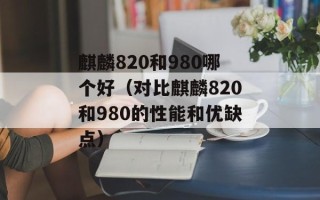 麒麟820和980哪个好（对比麒麟820和980的性能和优缺点）