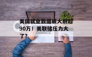 美国就业数据被大削超90万！美联储压力大了？