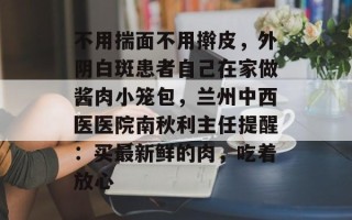 不用揣面不用擀皮，外阴白斑患者自己在家做酱肉小笼包，兰州中西医医院南秋利主任提醒：买最新鲜的肉，吃着放心