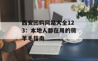 西安团购网站大全123：本地人都在用的薅羊毛指南