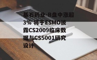 基石药业-B盘中涨超3% 将于ESMO披露CS2009临床数据与CS5001研究设计