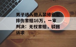 男子进入他人装修别墅摔伤索赔16万，一审判决：无权索赔，驳回诉求