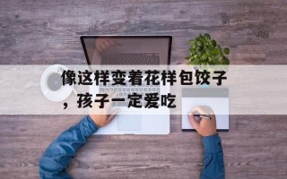像这样变着花样包饺子，孩子一定爱吃