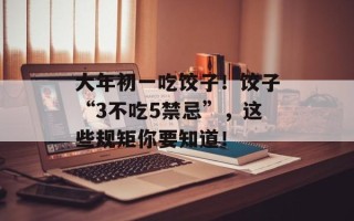 大年初一吃饺子！饺子“3不吃5禁忌”，这些规矩你要知道！