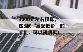 3000元左右预算，这3款“高配低价”的手机，可以闭眼买！