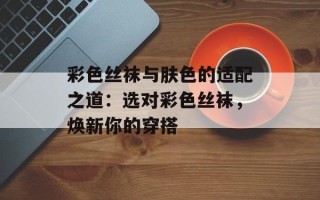 彩色丝袜与肤色的适配之道：选对彩色丝袜，焕新你的穿搭
