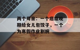 两个母亲：一个癌症晚期给女儿包饺子，一个为寒假作业割腕