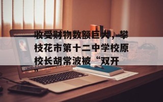 收受财物数额巨大，攀枝花市第十二中学校原校长胡常波被“双开 ”