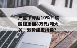 产量下降超10%！碳酸锂重回8万元/吨大关，涨势能否持续？