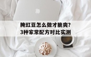 腌豇豆怎么做才脆爽？3种家常配方对比实测