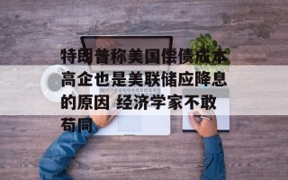 特朗普称美国偿债成本高企也是美联储应降息的原因 经济学家不敢苟同