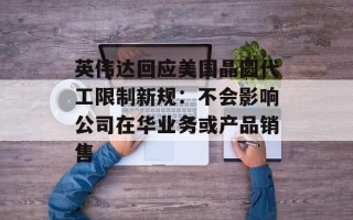 英伟达回应美国晶圆代工限制新规：不会影响公司在华业务或产品销售