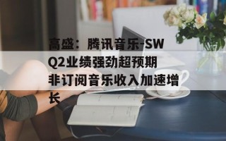 高盛：腾讯音乐-SWQ2业绩强劲超预期 非订阅音乐收入加速增长