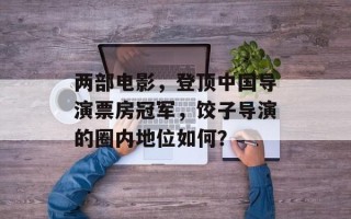两部电影，登顶中国导演票房冠军，饺子导演的圈内地位如何？